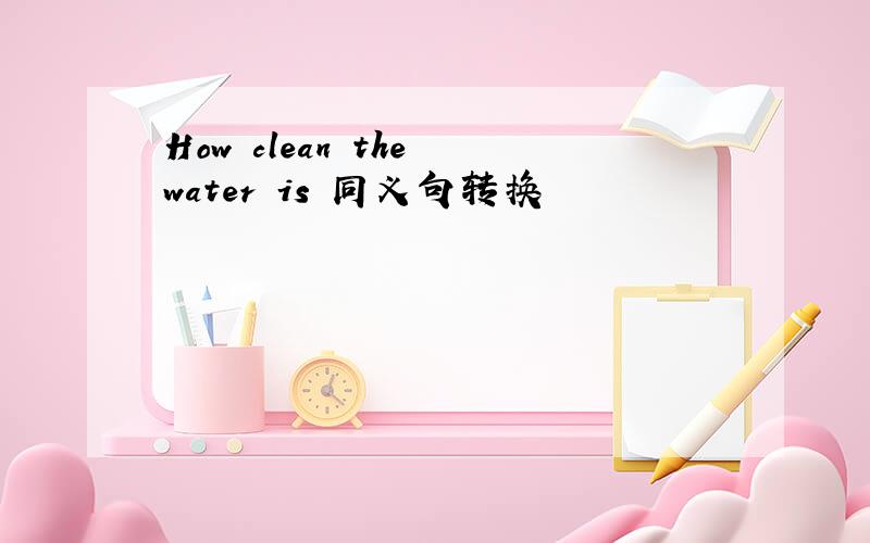 How clean the water is 同义句转换