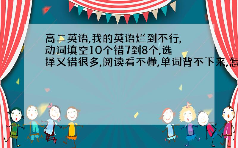 高二英语,我的英语烂到不行,动词填空10个错7到8个,选择又错很多,阅读看不懂,单词背不下来,怎么办