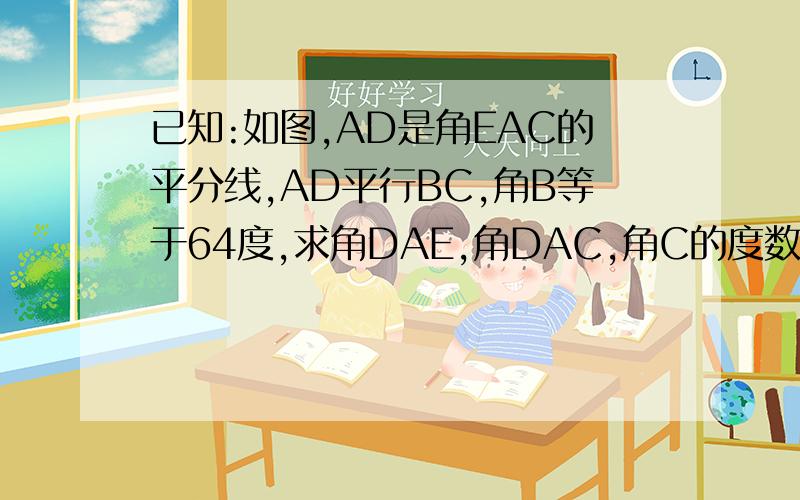 已知:如图,AD是角EAC的平分线,AD平行BC,角B等于64度,求角DAE,角DAC,角C的度数