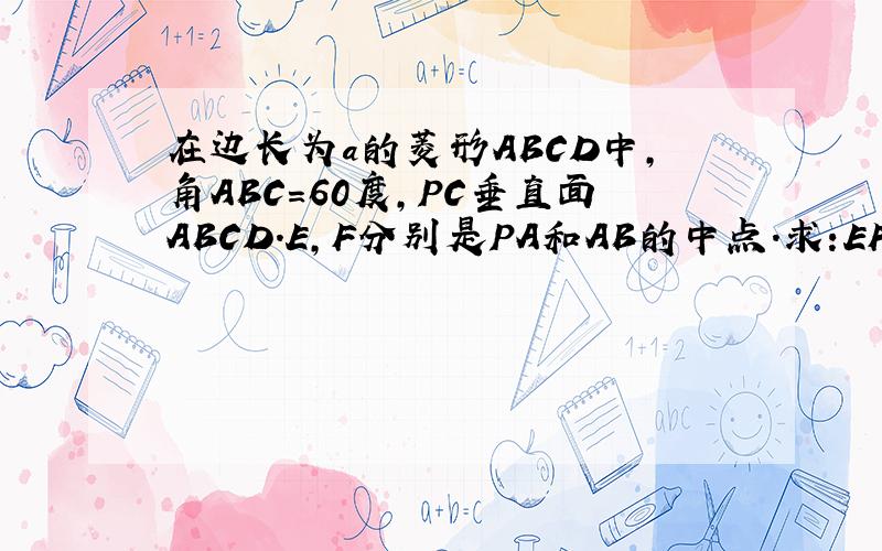 在边长为a的菱形ABCD中,角ABC=60度,PC垂直面ABCD.E,F分别是PA和AB的中点.求:EF//平面PBC,