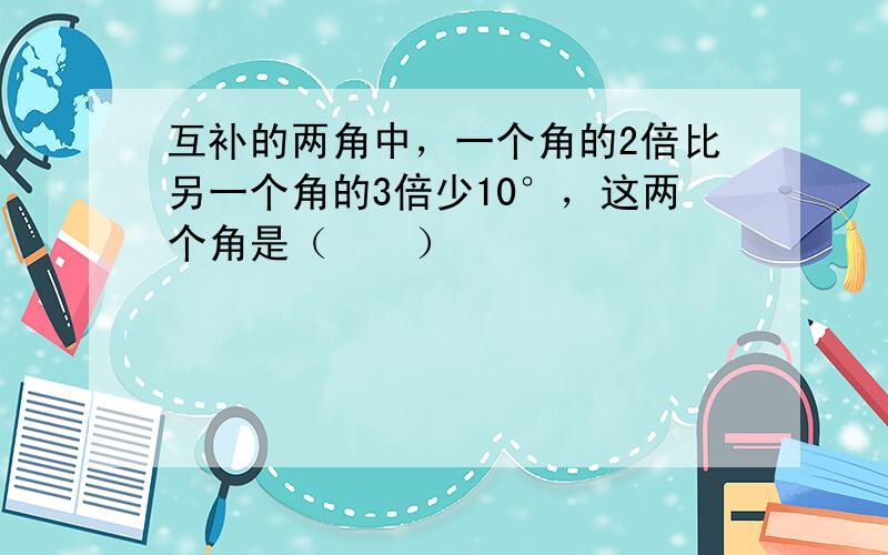 互补的两角中，一个角的2倍比另一个角的3倍少10°，这两个角是（　　）