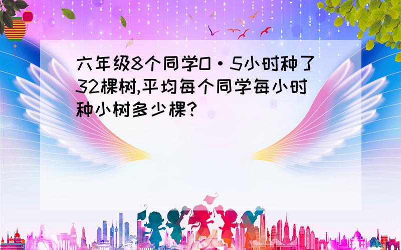 六年级8个同学O·5小时种了32棵树,平均每个同学每小时种小树多少棵?