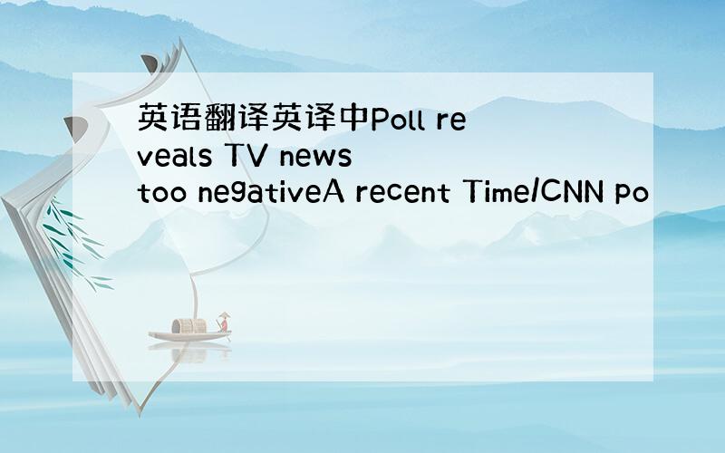 英语翻译英译中Poll reveals TV news too negativeA recent Time/CNN po