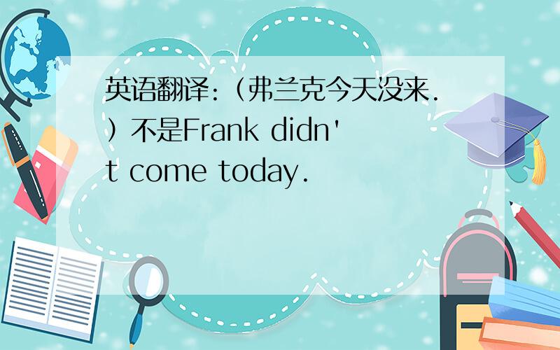 英语翻译:（弗兰克今天没来.）不是Frank didn't come today.