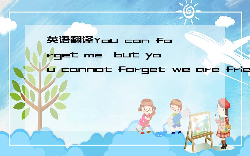 英语翻译You can forget me,but you cannot forget we are friend .W