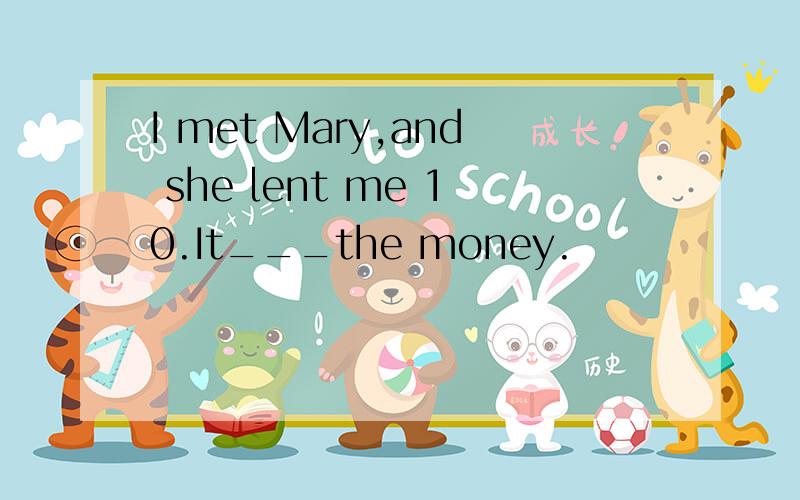 I met Mary,and she lent me 10.It___the money.