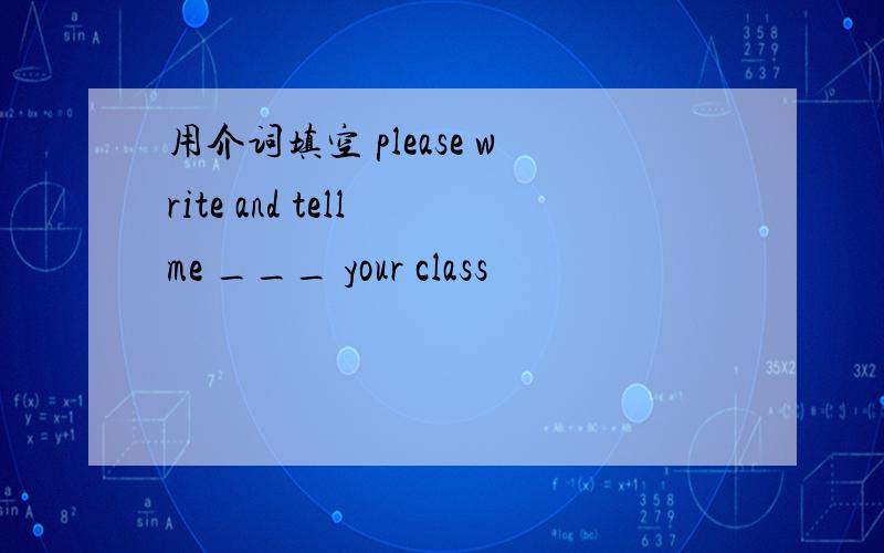 用介词填空 please write and tell me ___ your class