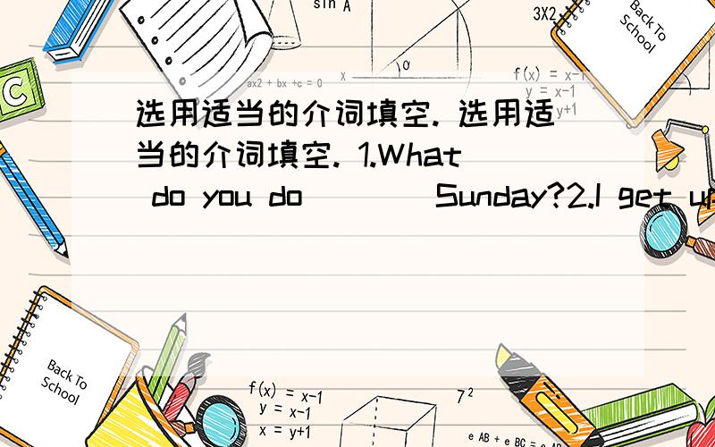 选用适当的介词填空. 选用适当的介词填空. 1.What do you do ___ Sunday?2.I get up