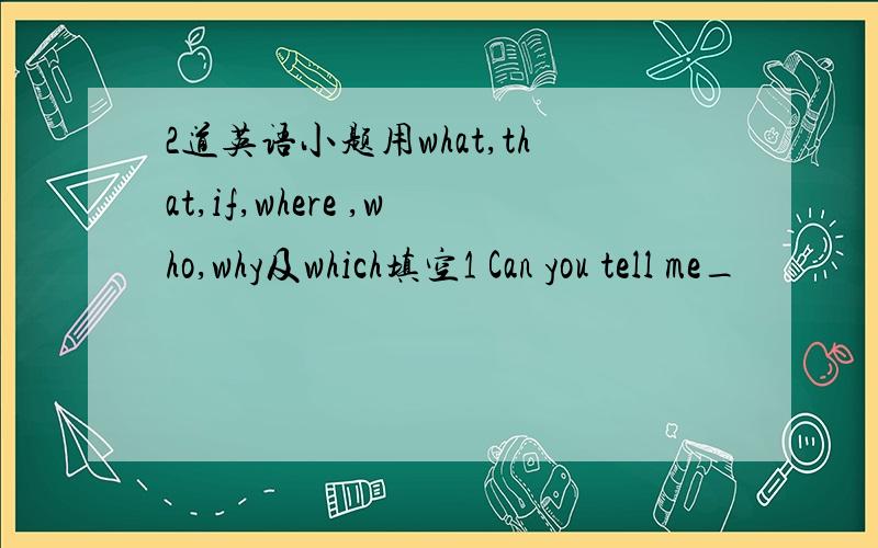 2道英语小题用what,that,if,where ,who,why及which填空1 Can you tell me_