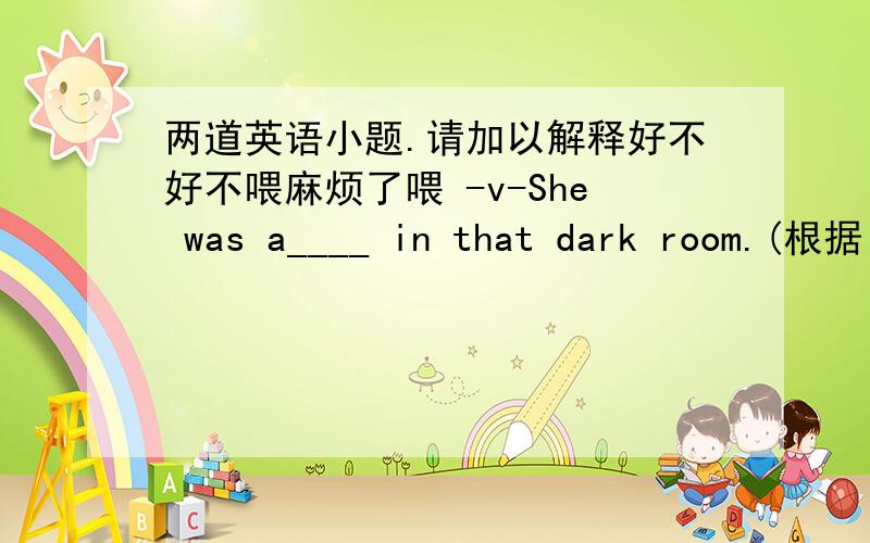 两道英语小题.请加以解释好不好不喂麻烦了喂 -v-She was a____ in that dark room.(根据