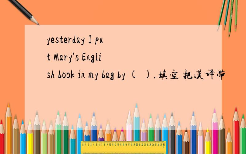 yesterday I put Mary's English book in my bag by ( ).填空 把汉译带