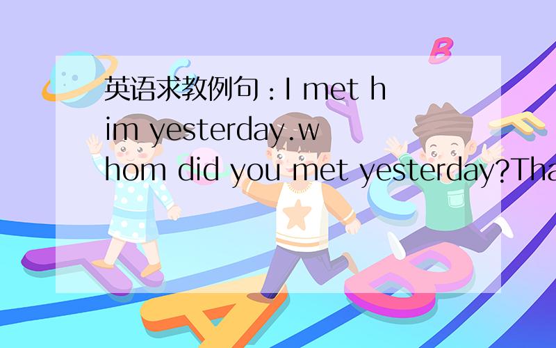 英语求教例句：I met him yesterday.whom did you met yesterday?That m