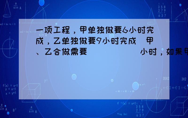 一项工程，甲单独做要6小时完成，乙单独做要9小时完成．甲、乙合做需要______小时，如果甲、乙合做2小时，完成了这项工