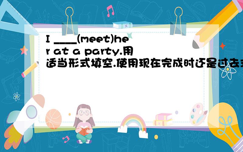 I ____(meet)her at a party.用适当形式填空.使用现在完成时还是过去式?为什么?：《 最好写一下