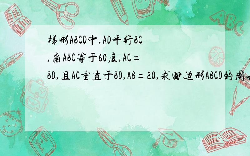 梯形ABCD中,AD平行BC,角ABC等于60度,AC=BD,且AC垂直于BD,AB=20,求四边形ABCD的周长