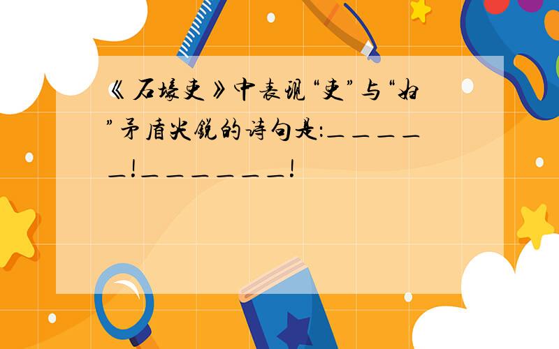 《石壕吏》中表现“吏”与“妇”矛盾尖锐的诗句是：＿＿＿＿＿!＿＿＿＿＿＿!