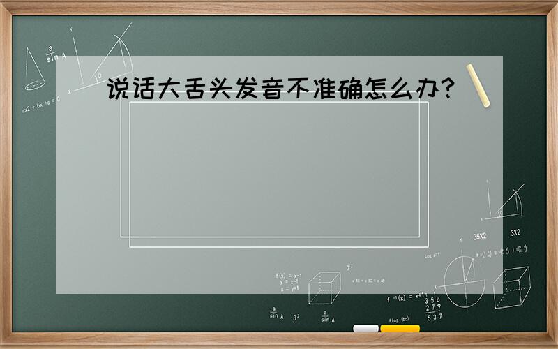 说话大舌头发音不准确怎么办?