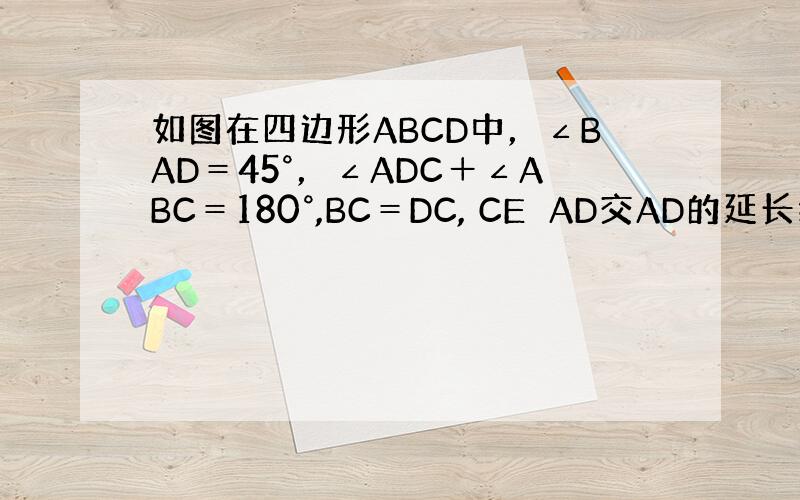 如图在四边形ABCD中，∠BAD＝45°，∠ADC＋∠ABC＝180°,BC＝DC, CE⊥AD交AD的延长线于点E，C