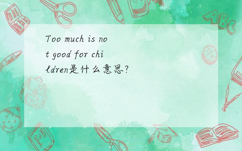 Too much is not good for children是什么意思?