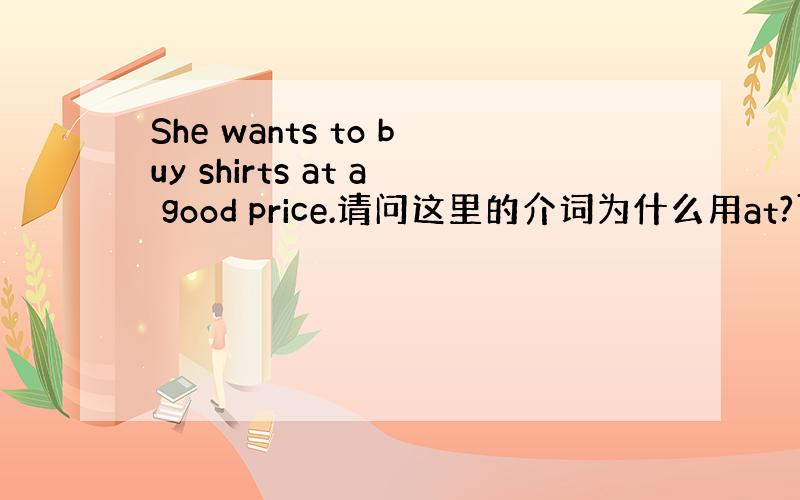 She wants to buy shirts at a good price.请问这里的介词为什么用at?可以用 wi