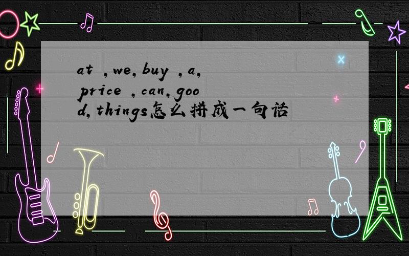 at ,we,buy ,a,price ,can,good,things怎么拼成一句话