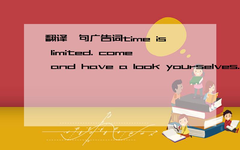 翻译一句广告词time is limited. come and have a look yourselves. evr