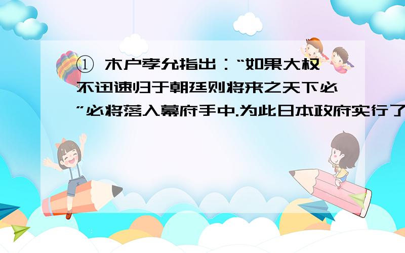 ① 木户孝允指出：“如果大权不迅速归于朝廷则将来之天下必”必将落入幕府手中.为此日本政府实行了()A倒幕运动推翻幕府统治