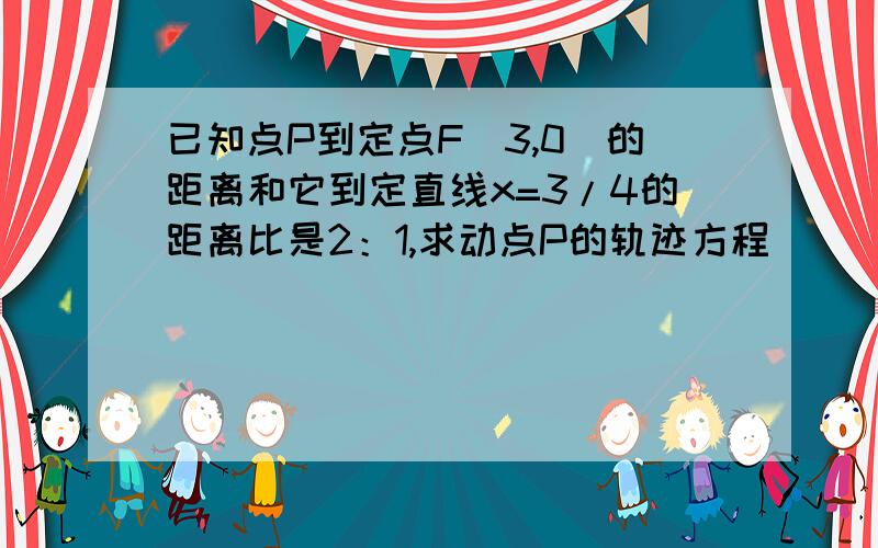 已知点P到定点F（3,0）的距离和它到定直线x=3/4的距离比是2：1,求动点P的轨迹方程