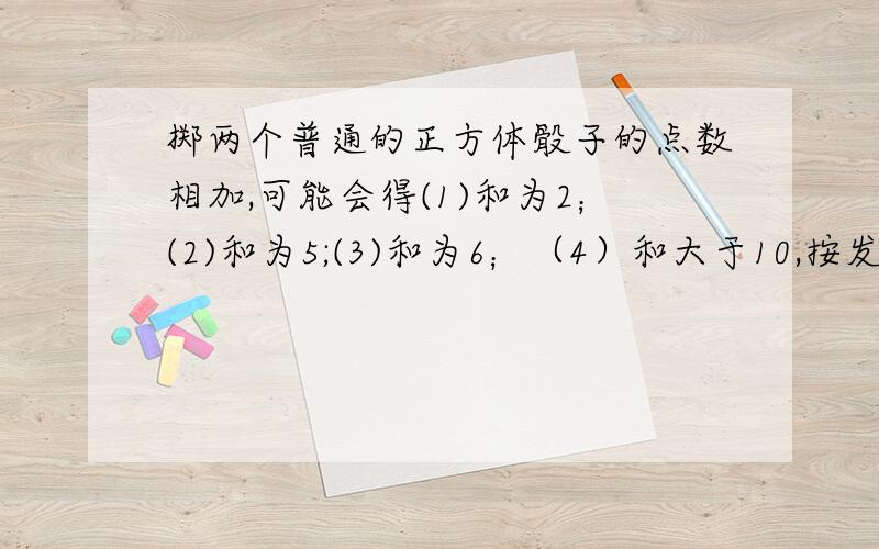 掷两个普通的正方体骰子的点数相加,可能会得(1)和为2；(2)和为5;(3)和为6；（4）和大于10,按发生的机会由小到