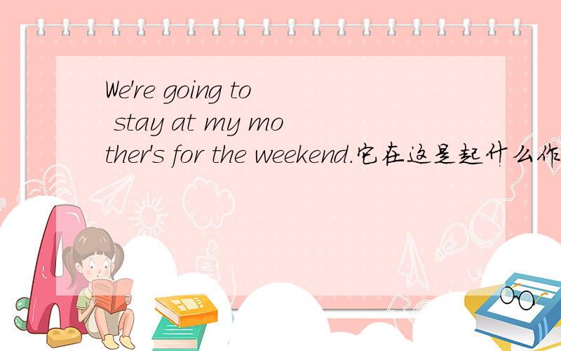 We're going to stay at my mother's for the weekend.它在这是起什么作用