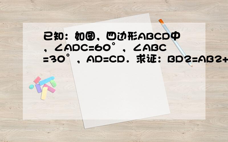 已知：如图，四边形ABCD中，∠ADC=60°，∠ABC=30°，AD=CD．求证：BD2=AB2+BC2．