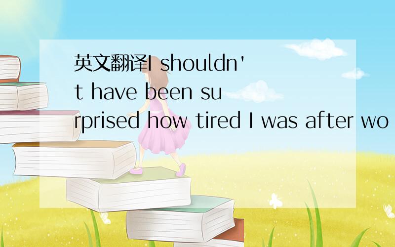 英文翻译I shouldn't have been surprised how tired I was after wo