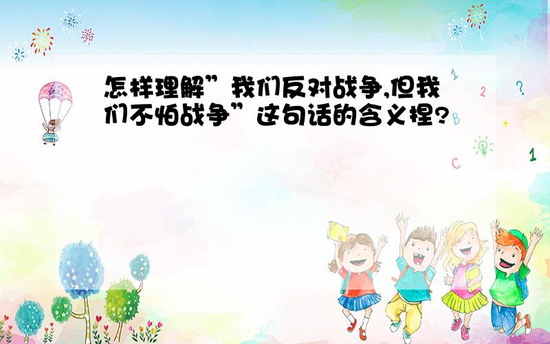 怎样理解”我们反对战争,但我们不怕战争”这句话的含义捏?