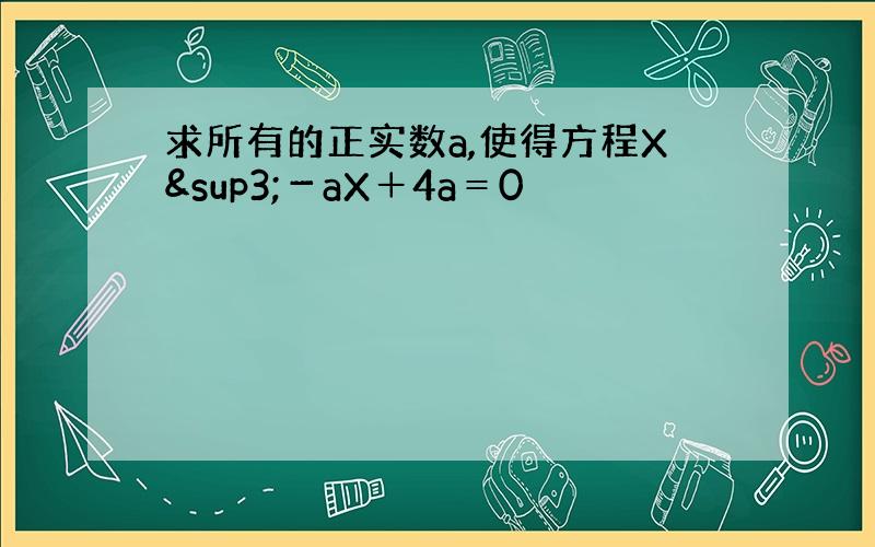 求所有的正实数a,使得方程X³－aX＋4a＝0