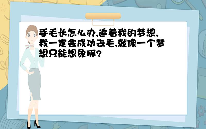 手毛长怎么办,追着我的梦想,我一定会成功去毛,就像一个梦想只能想象啊?