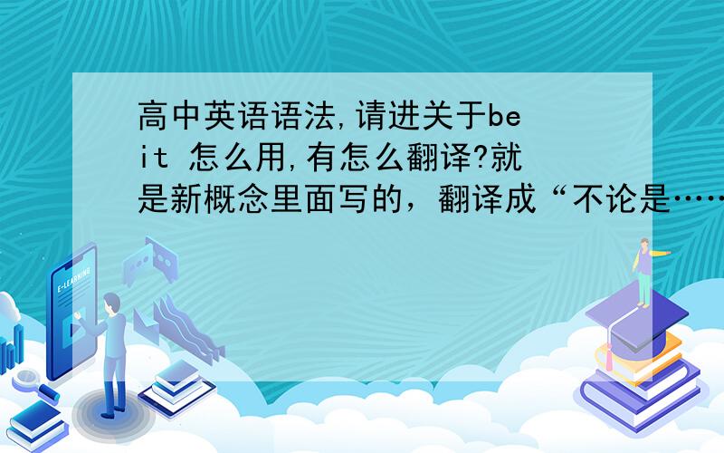 高中英语语法,请进关于be it 怎么用,有怎么翻译?就是新概念里面写的，翻译成“不论是……还是……”，就说后面加虚拟语