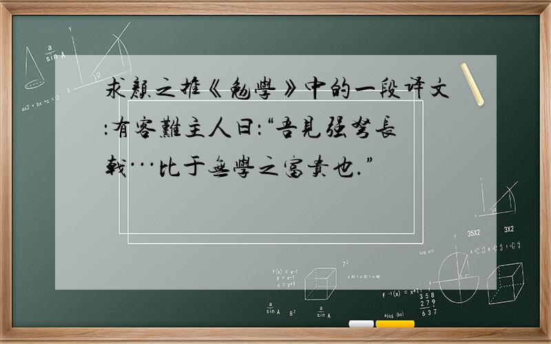 求颜之推《勉学》中的一段译文：有客难主人曰：“吾见强弩长戟···比于无学之富贵也.”