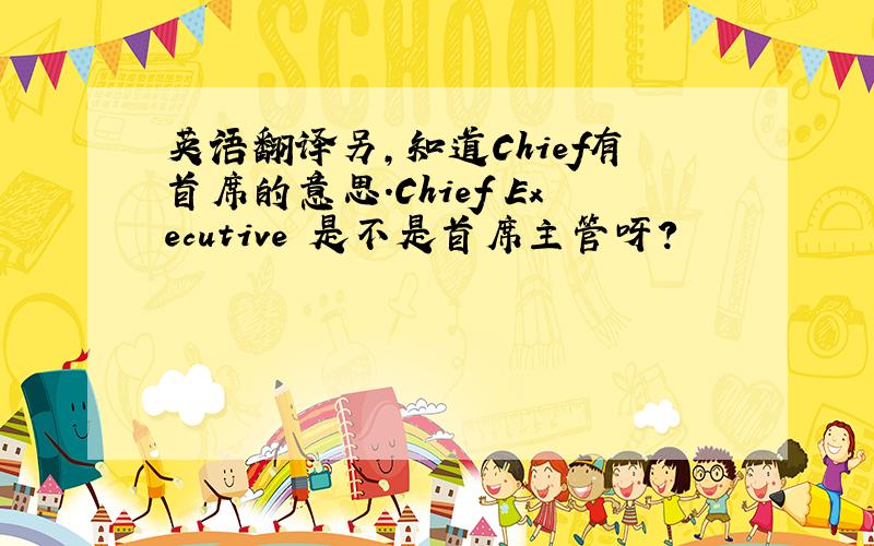 英语翻译另,知道Chief有首席的意思.Chief Executive 是不是首席主管呀?