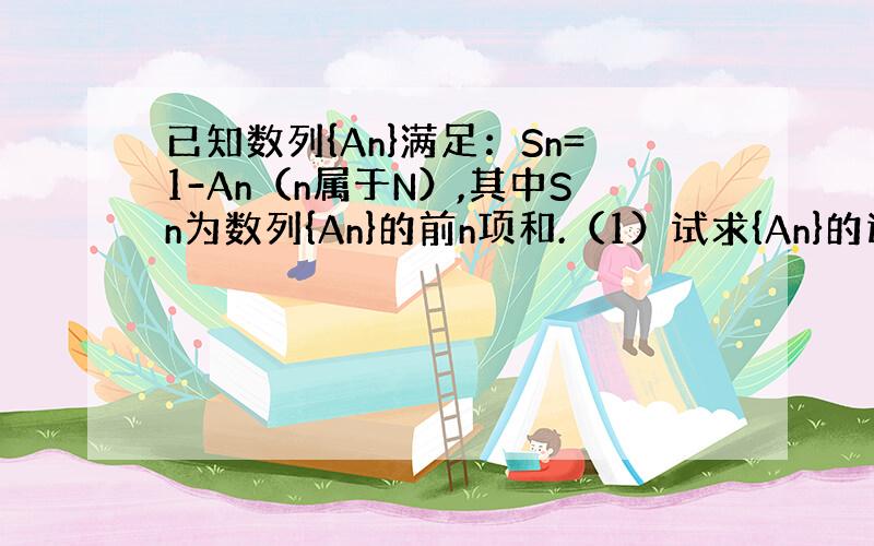 已知数列{An}满足：Sn=1-An（n属于N）,其中Sn为数列{An}的前n项和.（1）试求{An}的通项公式； （2