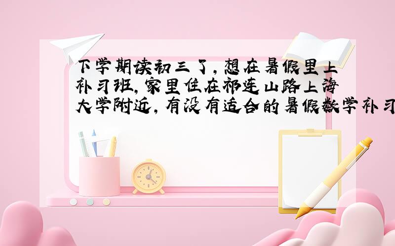 下学期读初三了,想在暑假里上补习班,家里住在祁连山路上海大学附近,有没有适合的暑假数学补习班?