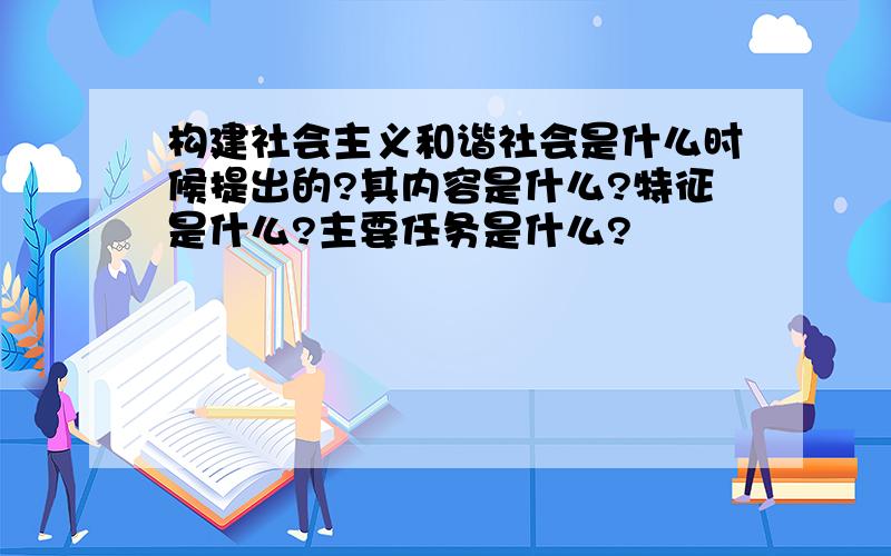 构建社会主义和谐社会是什么时候提出的?其内容是什么?特征是什么?主要任务是什么?