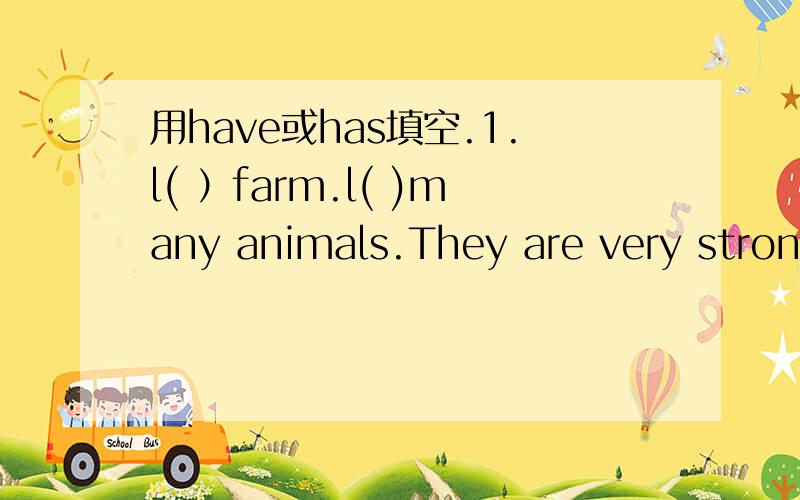 用have或has填空.1.l( ）farm.l( )many animals.They are very strong