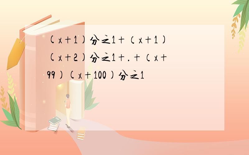 (x+1)分之1+（x+1)(x+2)分之1+.+（x+99)(x+100)分之1