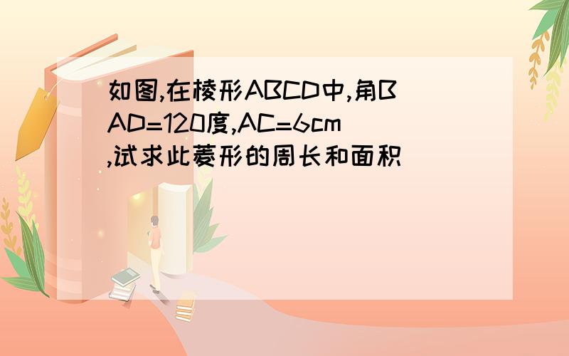 如图,在棱形ABCD中,角BAD=120度,AC=6cm,试求此菱形的周长和面积