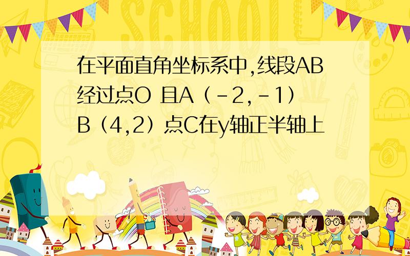 在平面直角坐标系中,线段AB经过点O 且A（-2,-1）B（4,2）点C在y轴正半轴上