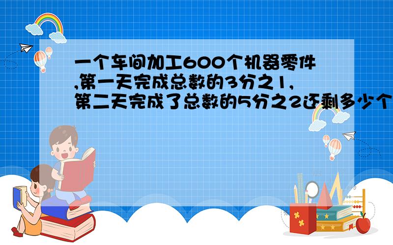 一个车间加工600个机器零件,第一天完成总数的3分之1,第二天完成了总数的5分之2还剩多少个零件没完成