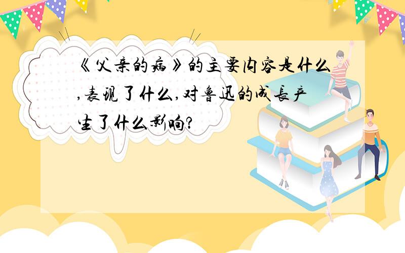 《父亲的病》的主要内容是什么,表现了什么,对鲁迅的成长产生了什么影响?