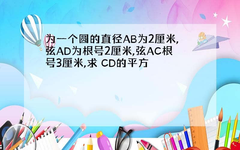 为一个圆的直径AB为2厘米,弦AD为根号2厘米,弦AC根号3厘米,求 CD的平方