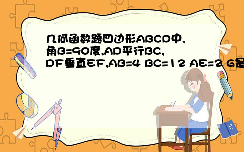 几何函数题四边形ABCD中,角B=90度,AD平行BC,DF垂直EF,AB=4 BC=12 AE=2 G是AD EF的交