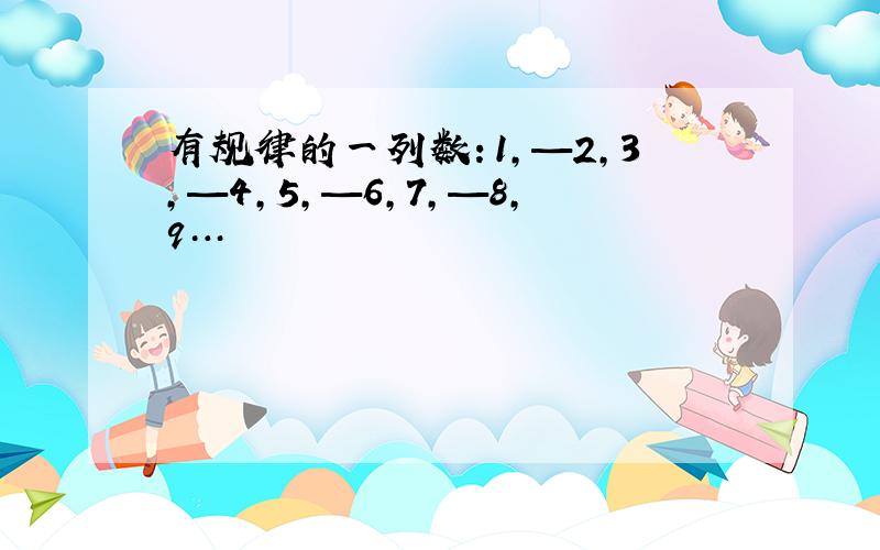 有规律的一列数：1,—2,3,—4,5,—6,7,—8,9…